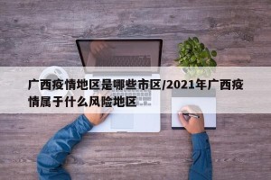 广西疫情地区是哪些市区/2021年广西疫情属于什么风险地区
