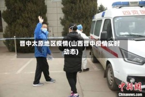 晋中太原地区疫情(山西晋中疫情实时动态)