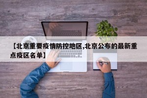【北京重要疫情防控地区,北京公布的最新重点疫区名单】