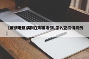 【疫情地区病例在哪里看到,怎么查疫情病例】