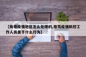 【侮辱疫情地区怎么处理的,辱骂疫情防控工作人员属于什么行为】
