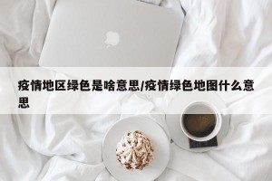 疫情地区绿色是啥意思/疫情绿色地图什么意思