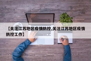【关注江苏地区疫情防控,关注江苏地区疫情防控工作】