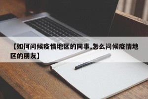 【如何问候疫情地区的同事,怎么问候疫情地区的朋友】
