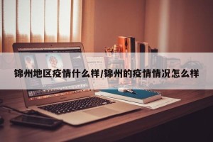 锦州地区疫情什么样/锦州的疫情情况怎么样