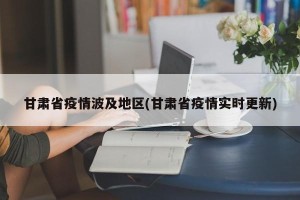 甘肃省疫情波及地区(甘肃省疫情实时更新)