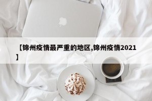 【锦州疫情最严重的地区,锦州疫情2021】