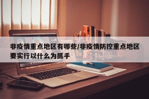 非疫情重点地区有哪些/非疫情防控重点地区要实行以什么为抓手