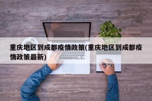 重庆地区到成都疫情政策(重庆地区到成都疫情政策最新)