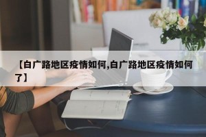 【白广路地区疫情如何,白广路地区疫情如何了】