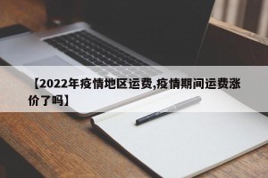 【2022年疫情地区运费,疫情期间运费涨价了吗】
