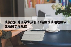 疫情沈阳地区学生放假了吗/疫情沈阳地区学生放假了吗现在