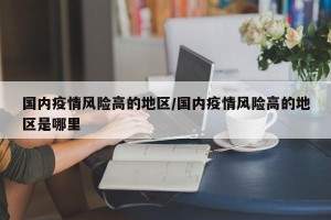 国内疫情风险高的地区/国内疫情风险高的地区是哪里