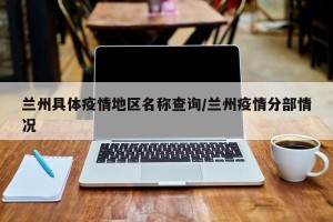 兰州具体疫情地区名称查询/兰州疫情分部情况