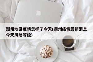 湖州地区疫情怎样了今天(湖州疫情最新消息今天风险等级)