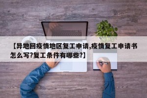 【异地回疫情地区复工申请,疫情复工申请书怎么写?复工条件有哪些?】