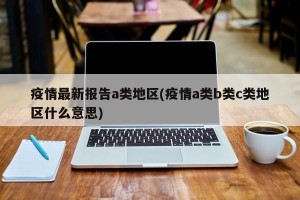 疫情最新报告a类地区(疫情a类b类c类地区什么意思)