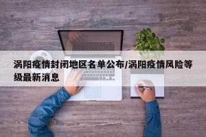 涡阳疫情封闭地区名单公布/涡阳疫情风险等级最新消息