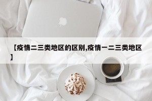 【疫情二三类地区的区别,疫情一二三类地区】
