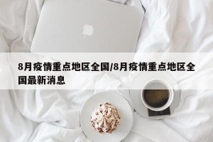 8月疫情重点地区全国/8月疫情重点地区全国最新消息