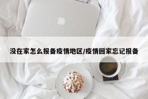没在家怎么报备疫情地区/疫情回家忘记报备