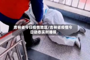吉林省今日疫情地区/吉林省疫情今日动态实时播报