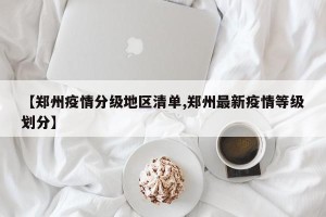 【郑州疫情分级地区清单,郑州最新疫情等级划分】