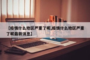 【疫情什么地区严重了呢,疫情什么地区严重了呢最新消息】