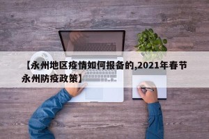 【永州地区疫情如何报备的,2021年春节永州防疫政策】