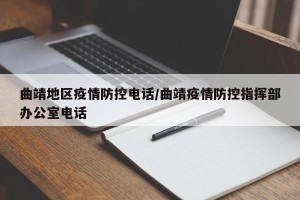 曲靖地区疫情防控电话/曲靖疫情防控指挥部办公室电话