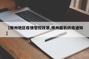 【柳州地区疫情管控政策,柳州最新防疫通知】