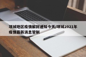 项城地区疫情解封通知今天/项城2021年疫情最新消息管制