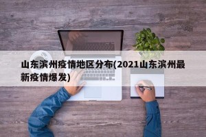 山东滨州疫情地区分布(2021山东滨州最新疫情爆发)