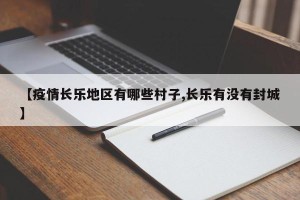 【疫情长乐地区有哪些村子,长乐有没有封城】
