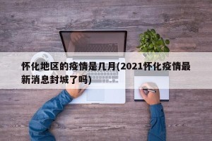 怀化地区的疫情是几月(2021怀化疫情最新消息封城了吗)
