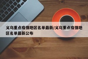 义乌重点疫情地区名单最新/义乌重点疫情地区名单最新公布