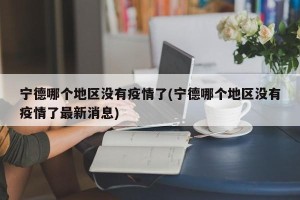 宁德哪个地区没有疫情了(宁德哪个地区没有疫情了最新消息)