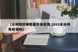 【沧州地区哪些县市有疫情,2021年沧州有疫情吗】