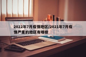 2022年7月疫情地区/2021年7月疫情严重的地区有哪些