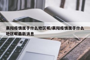 襄阳疫情属于什么地区呢/襄阳疫情属于什么地区呢最新消息