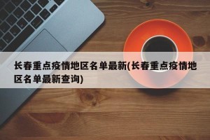 长春重点疫情地区名单最新(长春重点疫情地区名单最新查询)