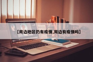【周边地区仍有疫情,周边有疫情吗】