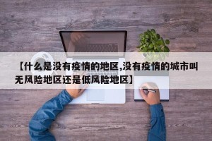 【什么是没有疫情的地区,没有疫情的城市叫无风险地区还是低风险地区】