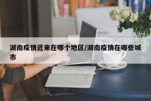 湖南疫情近来在哪个地区/湖南疫情在哪些城市