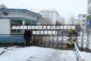 延边疫情管控地区名单(延边疫情管控地区名单查询)