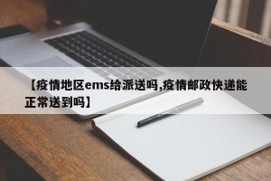 【疫情地区ems给派送吗,疫情邮政快递能正常送到吗】