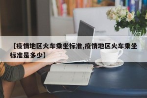 【疫情地区火车乘坐标准,疫情地区火车乘坐标准是多少】