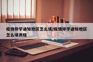 疫情停学通知地区怎么填/疫情停学通知地区怎么填表格