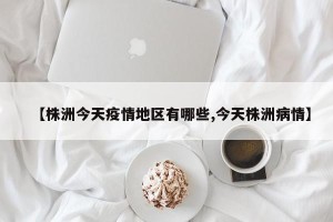 【株洲今天疫情地区有哪些,今天株洲病情】