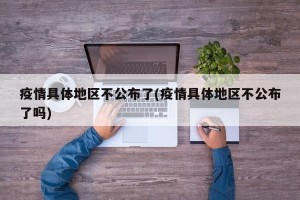 疫情具体地区不公布了(疫情具体地区不公布了吗)